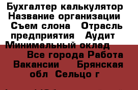 Бухгалтер-калькулятор › Название организации ­ Съем слона › Отрасль предприятия ­ Аудит › Минимальный оклад ­ 27 000 - Все города Работа » Вакансии   . Брянская обл.,Сельцо г.